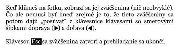Ke� klikne� na fotku, zobraz� sa jej zv��enina (ni� neobvykl�). �o ale nemus� by� hne� zrejm� je to, �e tieto zv��eniny sa potom daj� �pos�va�� z kl�vesnice kl�vesami so smerov�mi ��pkami doprava (   ) a do�ava (   ).  Kl�vesou Esc sa zv��enina zatvor� a prehliadanie sa ukon��.